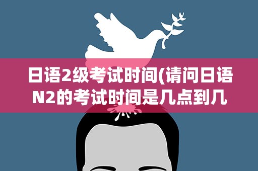 日语2级考试时间(请问日语N2的考试时间是几点到几点呢中间有几分钟休息)