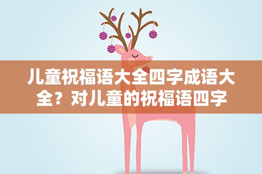 儿童祝福语大全四字成语大全？对儿童的祝福语四字