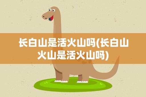 长白山是活火山吗(长白山火山是活火山吗)