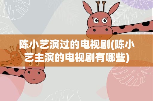 陈小艺演过的电视剧(陈小艺主演的电视剧有哪些)