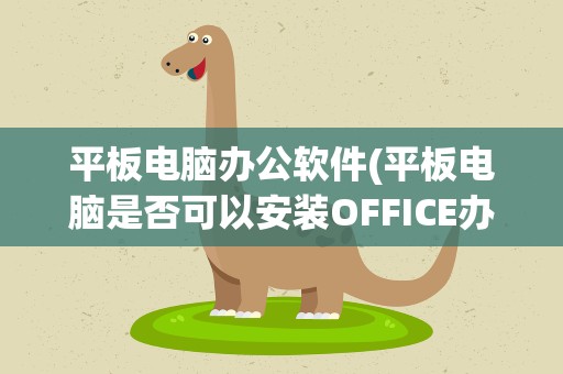 平板电脑办公软件(平板电脑是否可以安装OFFICE办公软件)