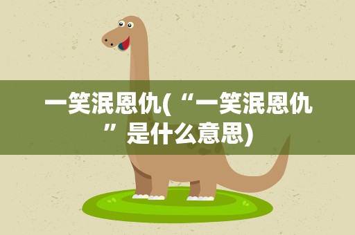 一笑泯恩仇(“一笑泯恩仇”是什么意思)
