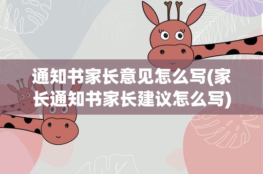 通知书家长意见怎么写(家长通知书家长建议怎么写)
