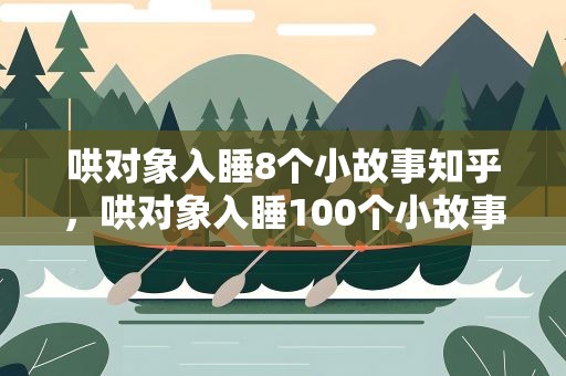 哄对象入睡8个小故事知乎，哄对象入睡100个小故事