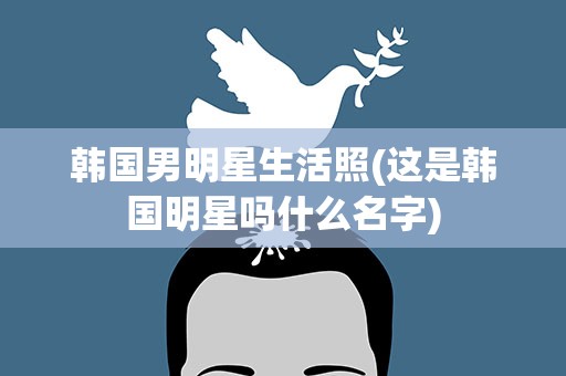 韩国男明星生活照(这是韩国明星吗什么名字)