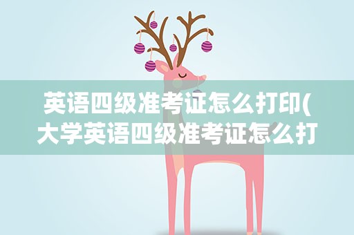 英语四级准考证怎么打印(大学英语四级准考证怎么打印)