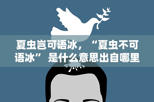 夏虫岂可语冰，“夏虫不可语冰” 是什么意思出自哪里