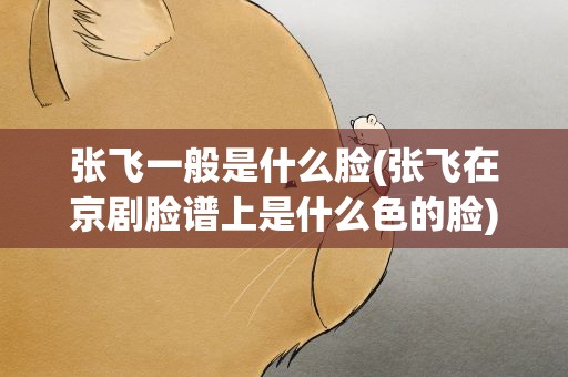 张飞一般是什么脸(张飞在京剧脸谱上是什么色的脸)