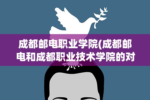 成都邮电职业学院(成都邮电和成都职业技术学院的对比)