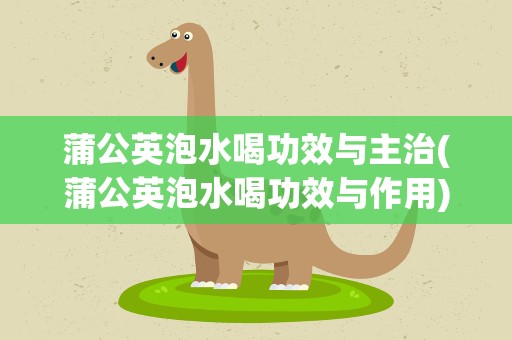 蒲公英泡水喝功效与主治(蒲公英泡水喝功效与作用)