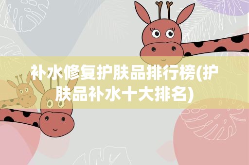 补水修复护肤品排行榜(护肤品补水十大排名)