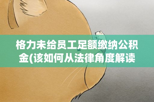 格力未给员工足额缴纳公积金(该如何从法律角度解读这件事)