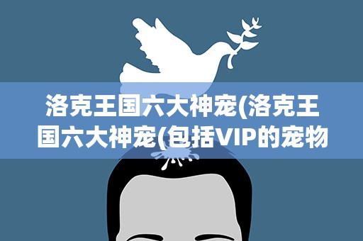 洛克王国六大神宠(洛克王国六大神宠(包括VIP的宠物))
