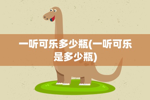一听可乐多少瓶(一听可乐是多少瓶)