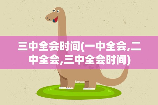 三中全会时间(一中全会,二中全会,三中全会时间)