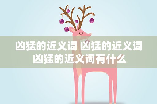 凶猛的近义词 凶猛的近义词 凶猛的近义词有什么