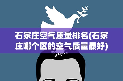 石家庄空气质量排名(石家庄哪个区的空气质量最好)