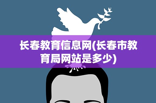 长春教育信息网(长春市教育局网站是多少)