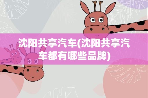 沈阳共享汽车(沈阳共享汽车都有哪些品牌)