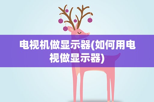 电视机做显示器(如何用电视做显示器)