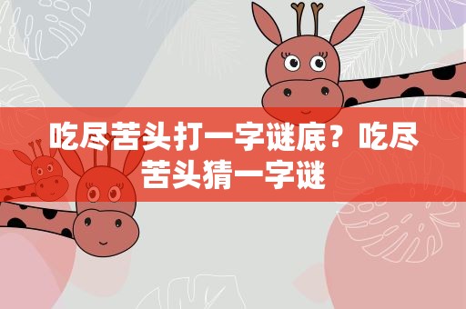 吃尽苦头打一字谜底？吃尽苦头猜一字谜