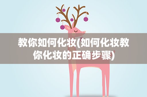 教你如何化妆(如何化妆教你化妆的正确步骤)