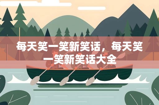 每天笑一笑新笑话，每天笑一笑新笑话大全