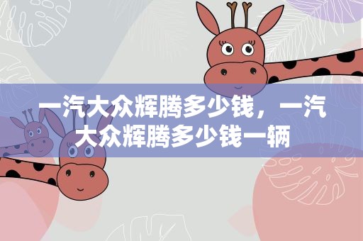 一汽大众辉腾多少钱，一汽大众辉腾多少钱一辆