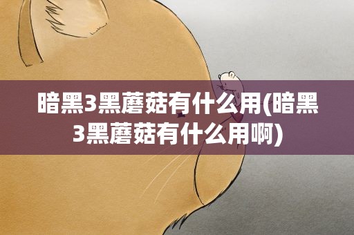 暗黑3黑蘑菇有什么用(暗黑3黑蘑菇有什么用啊)