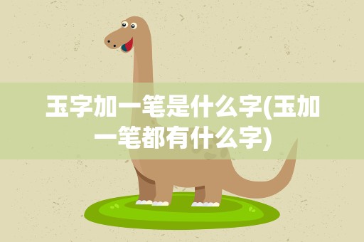 玉字加一笔是什么字(玉加一笔都有什么字)