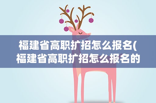 福建省高职扩招怎么报名(福建省高职扩招怎么报名的)