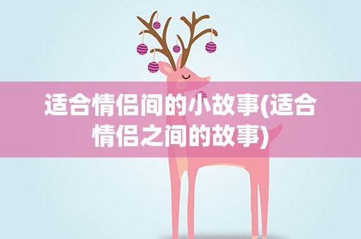 适合情侣间的小故事(适合情侣之间的故事)