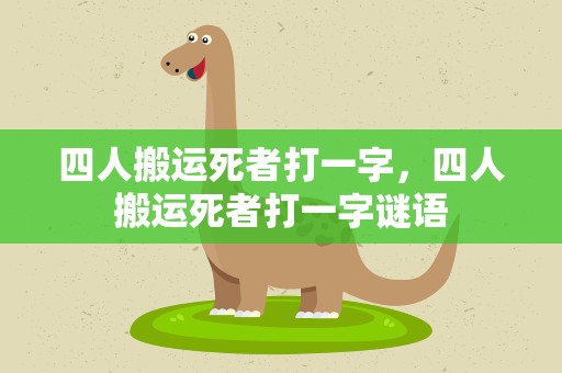 四人搬运死者打一字，四人搬运死者打一字谜语
