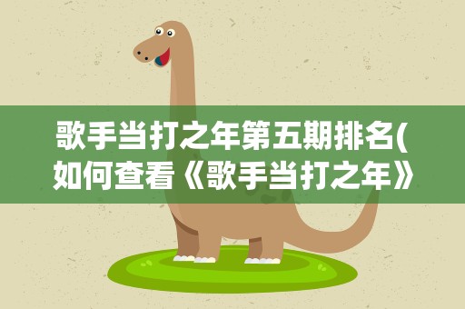 歌手当打之年第五期排名(如何查看《歌手当打之年》排名)