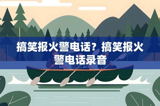 搞笑报火警电话？搞笑报火警电话录音