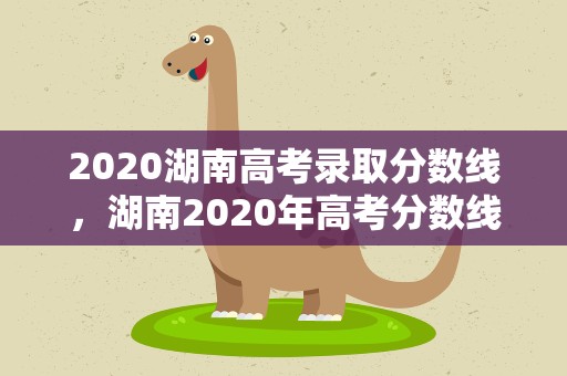 2020湖南高考录取分数线，湖南2020年高考分数线
