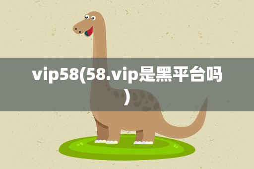 vip58(58.vip是黑平台吗)