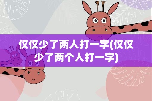 仅仅少了两人打一字(仅仅少了两个人打一字)