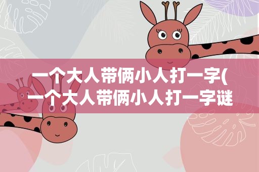 一个大人带俩小人打一字(一个大人带俩小人打一字谜)