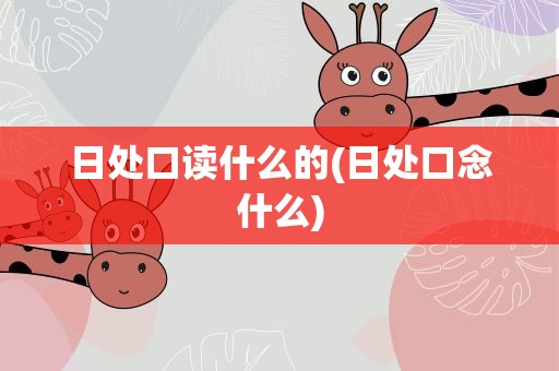 日处口读什么的(日处口念什么)