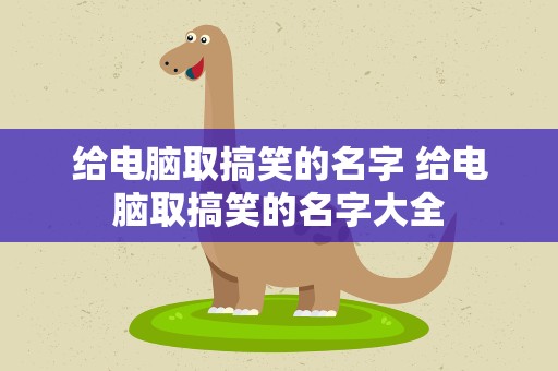 给电脑取搞笑的名字 给电脑取搞笑的名字大全