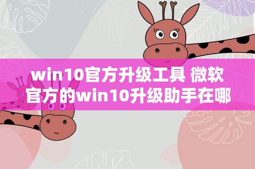 win10官方升级工具 微软官方的win10升级助手在哪