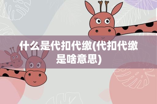 什么是代扣代缴(代扣代缴是啥意思)