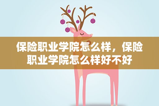 保险职业学院怎么样，保险职业学院怎么样好不好