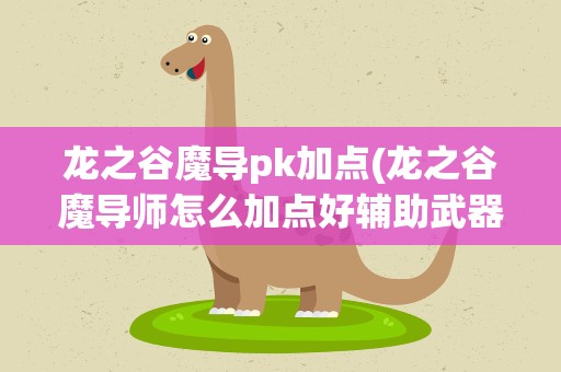 龙之谷魔导pk加点(龙之谷魔导师怎么加点好辅助武器拿什么好PK型的。。)
