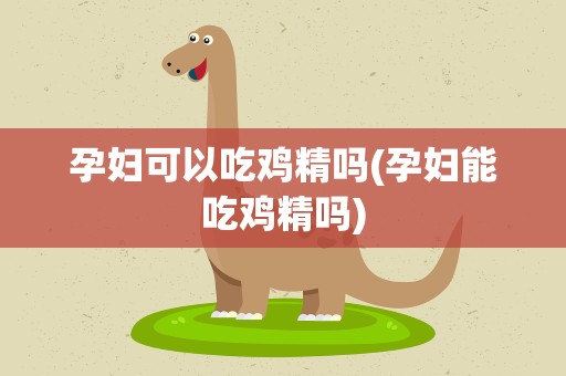孕妇可以吃鸡精吗(孕妇能吃鸡精吗)