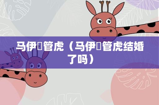 马伊琍管虎（马伊琍管虎结婚了吗）