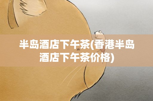 半岛酒店下午茶(香港半岛酒店下午茶价格)