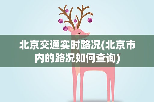 北京交通实时路况(北京市内的路况如何查询)