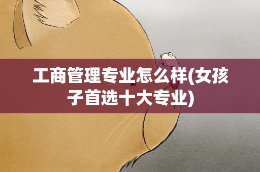 工商管理专业怎么样(女孩子首选十大专业)